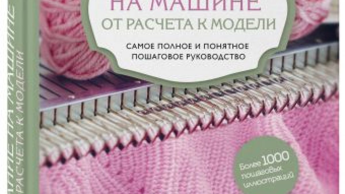 Вязание на машине. От расчета к модели. Самое полное и понятное пошаговое  руководство. Новейшая энциклопедия • BOOK.LAND • Купить книги с бюджетной  доставкой по России и миру