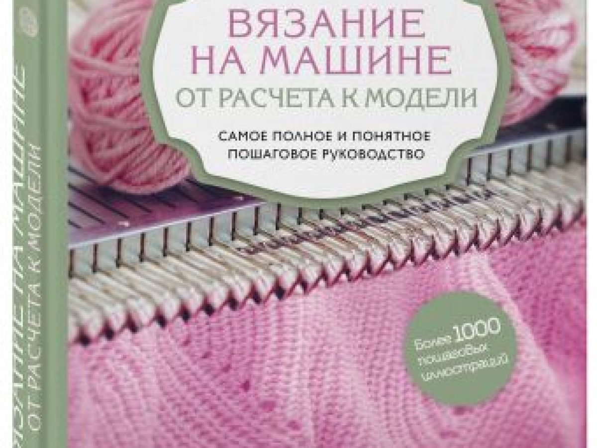 Вязание на машине. От расчета к модели. Самое полное и понятное пошаговое  руководство. Новейшая энциклопедия • BOOK.LAND • Купить книги с бюджетной  доставкой по России и миру