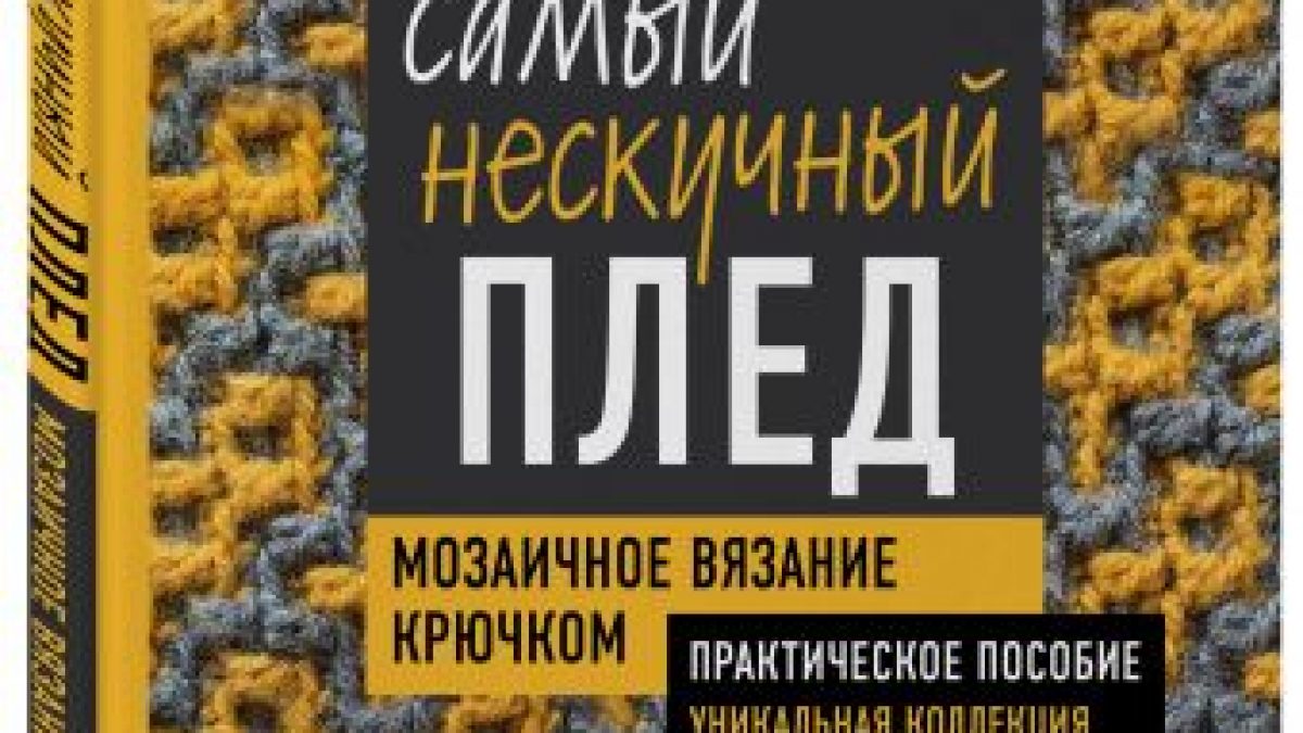 Самый нескучный плед. Мозаичное вязание крючком. Практическое пособие и  уникальная коллекция авторских узоров • BOOK.LAND • Купить книги с  бюджетной доставкой по России и миру